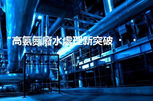 “高氨氮廢水處理新突破，綠色環(huán)保技術助力高效凈化”